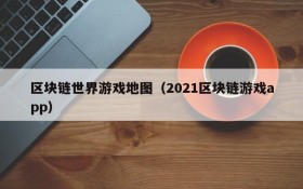 区块链世界游戏地图（2021区块链游戏app）
