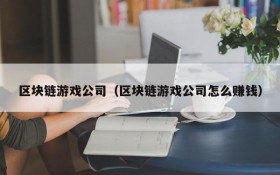 区块链游戏公司（区块链游戏公司怎么赚钱）