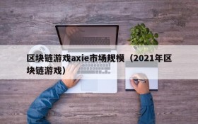 区块链游戏axie市场规模（2021年区块链游戏）