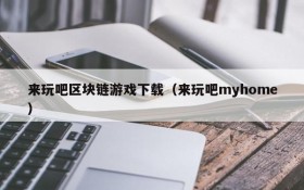 来玩吧区块链游戏下载（来玩吧myhome）