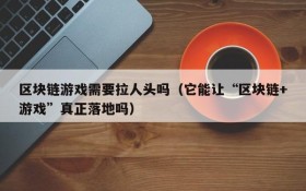 区块链游戏需要拉人头吗（它能让“区块链+游戏”真正落地吗）