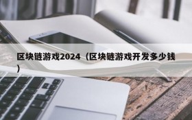 区块链游戏2024（区块链游戏开发多少钱）