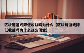 区块链游戏降低收益吗为什么（区块链游戏降低收益吗为什么这么便宜）