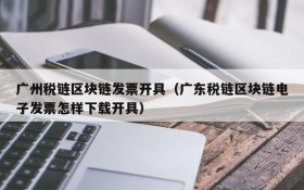 广州税链区块链发票开具（广东税链区块链电子发票怎样下载开具）