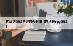 区块链游戏手游回合制版（区块链rpg游戏）