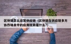 区块链怎么运营供应链（区块链在供应链多方协作场景中的应用优势是什么?）