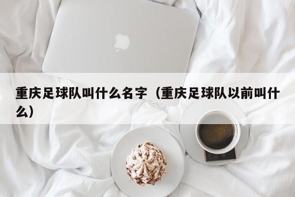 重庆足球队叫什么名字（重庆足球队以前叫什么）