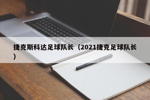 捷克斯科达足球队长(2021捷克足球队长)