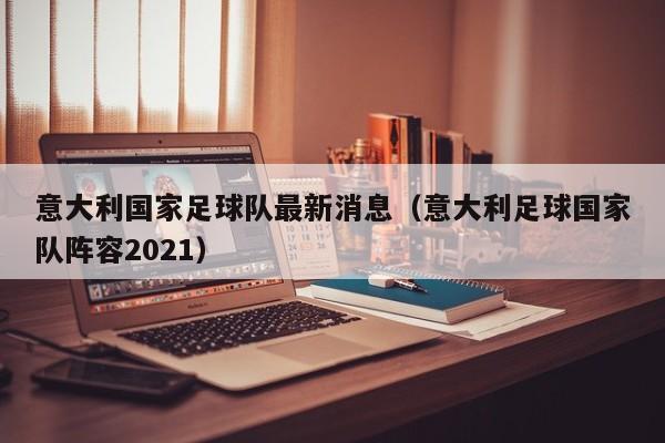 意大利国家足球队最新消息（意大利足球国家队阵容2021）