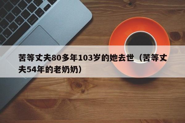 苦等丈夫80多年103岁的她去世（苦等丈夫54年的老奶奶）