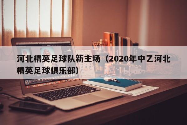 河北精英足球队新主场（2020年中乙河北精英足球俱乐部）