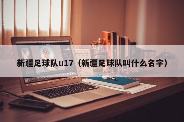 新疆足球队u17（新疆足球队叫什么名字）