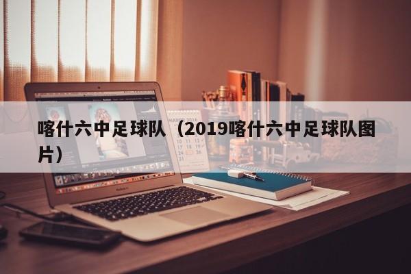 喀什六中足球队（2019喀什六中足球队图片）