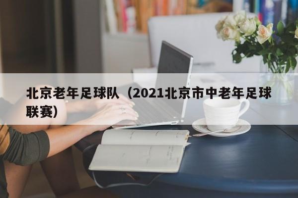 北京老年足球队(2021北京市中老年足球联赛)