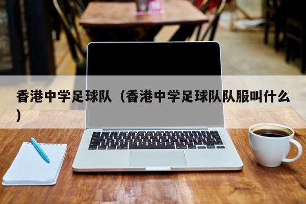香港中学足球队（香港中学足球队队服叫什么）