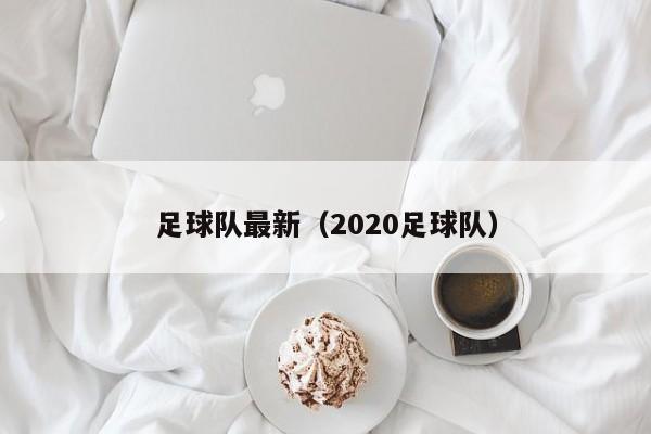 足球队最新（2020足球队）