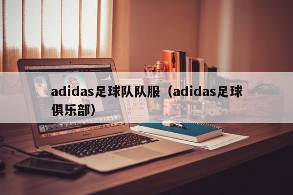 adidas足球队队服（adidas足球俱乐部）