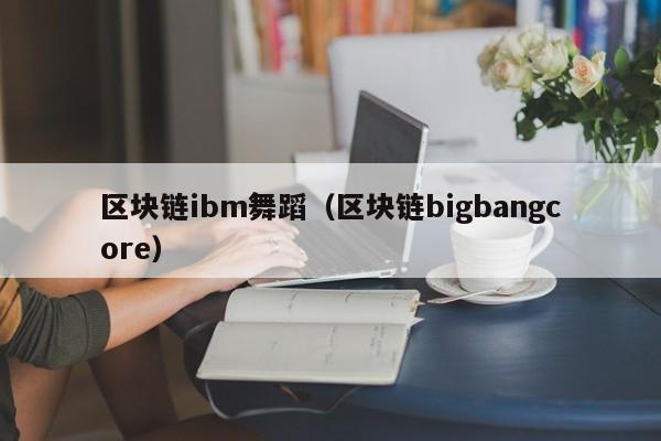 区块链ibm舞蹈（区块链bigbangcore）