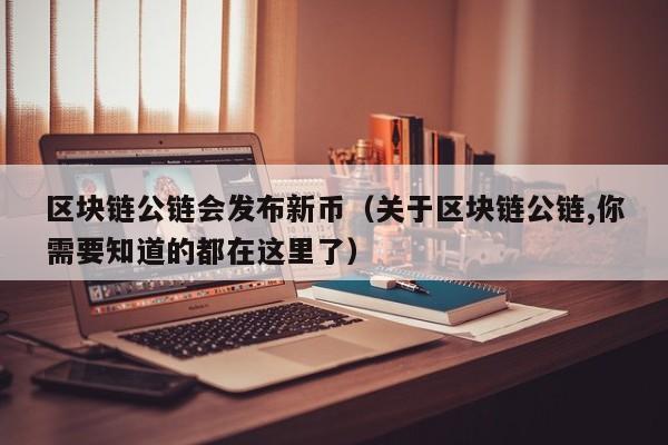 区块链公链会发布新币（关于区块链公链,你需要知道的都在这里了）