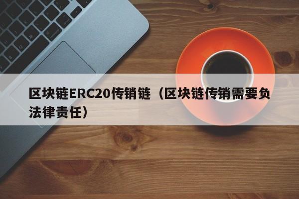区块链ERC20传销链（区块链传销需要负法律责任）
