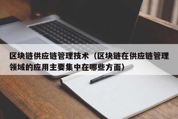 区块链供应链管理技术（区块链在供应链管理领域的应用主要集中在哪些方面）