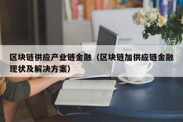 区块链供应产业链金融（区块链加供应链金融现状及解决方案）