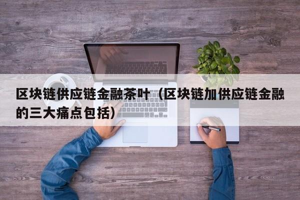 区块链供应链金融茶叶（区块链加供应链金融的三大痛点包括）