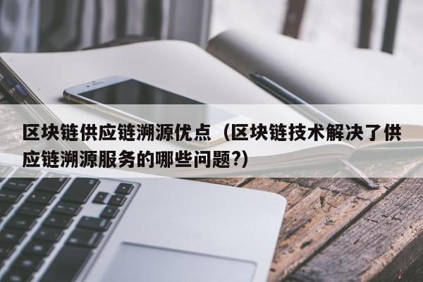 区块链供应链溯源优点（区块链技术解决了供应链溯源服务的哪些问题?）