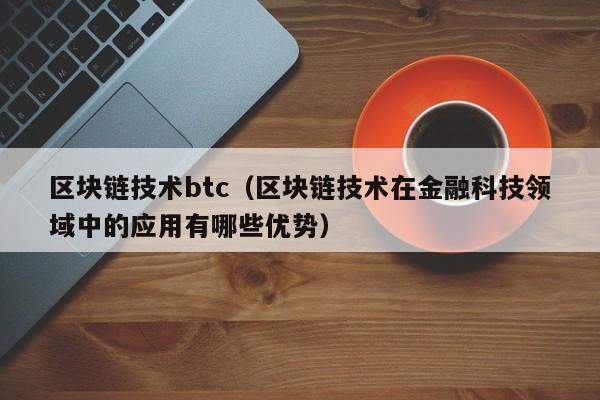 区块链技术btc（区块链技术在金融科技领域中的应用有哪些优势）