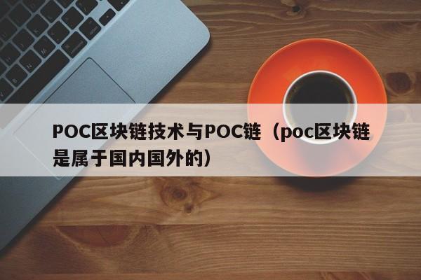 POC区块链技术与POC链（poc区块链是属于国内国外的）
