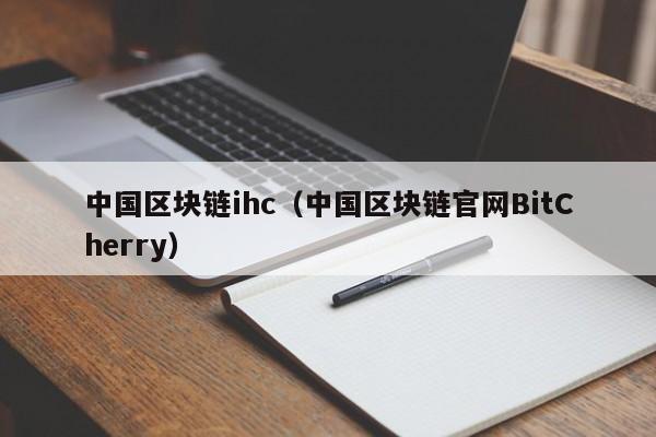 中国区块链ihc（中国区块链官网BitCherry）