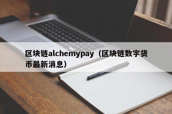 区块链alchemypay（区块链数字货币最新消息）