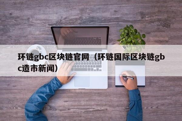 环链gbc区块链官网（环链国际区块链gbc造市新闻）