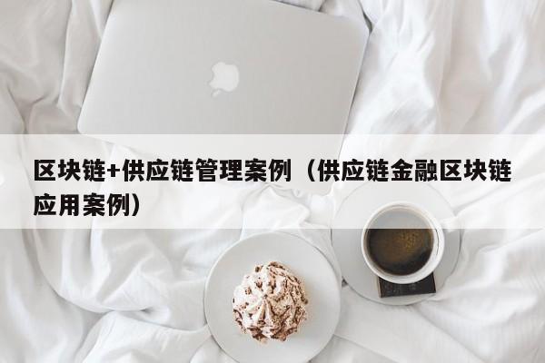 区块链+供应链管理案例（供应链金融区块链应用案例）