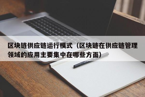 区块链供应链运行模式（区块链在供应链管理领域的应用主要集中在哪些方面）