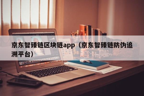 京东智臻链区块链app（京东智臻链防伪追溯平台）