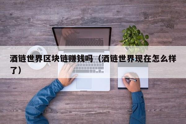 酒链世界区块链赚钱吗（酒链世界现在怎么样了）
