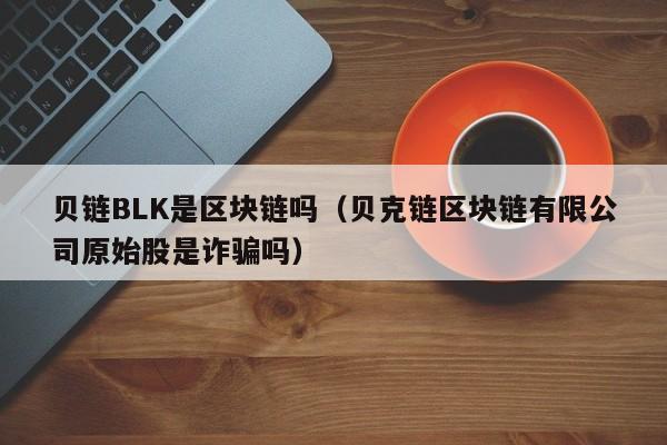 贝链BLK是区块链吗（贝克链区块链有限公司原始股是诈骗吗）