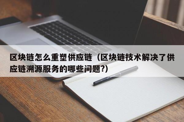 区块链怎么重塑供应链（区块链技术解决了供应链溯源服务的哪些问题?）