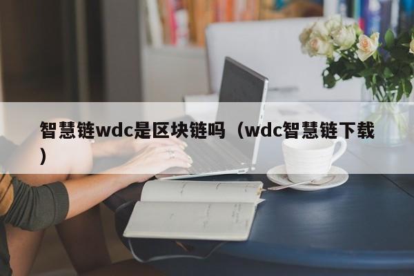 智慧链wdc是区块链吗（wdc智慧链下载）