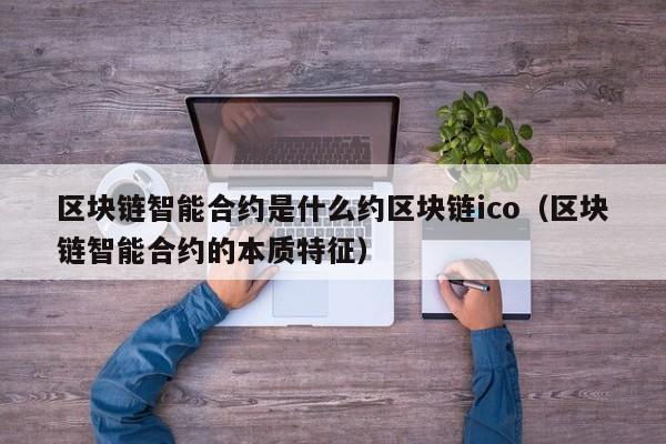 区块链智能合约是什么约区块链ico（区块链智能合约的本质特征）