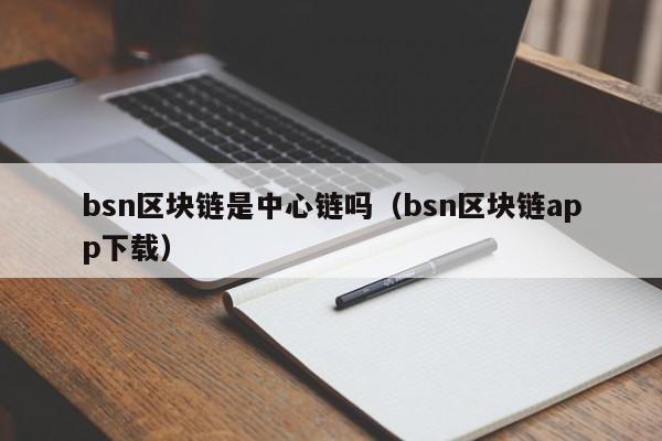 bsn区块链是中心链吗（bsn区块链app下载）