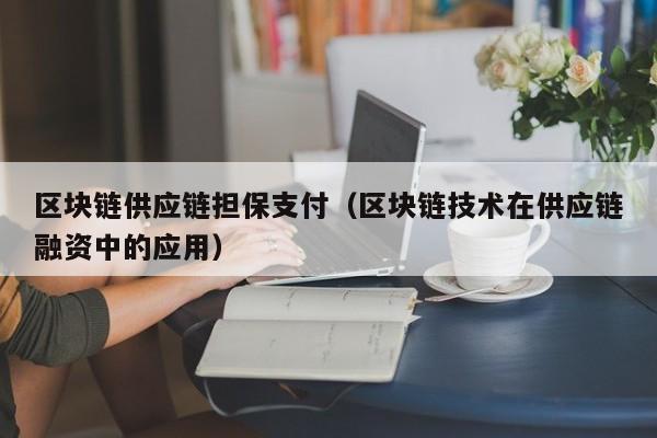 区块链供应链担保支付（区块链技术在供应链融资中的应用）