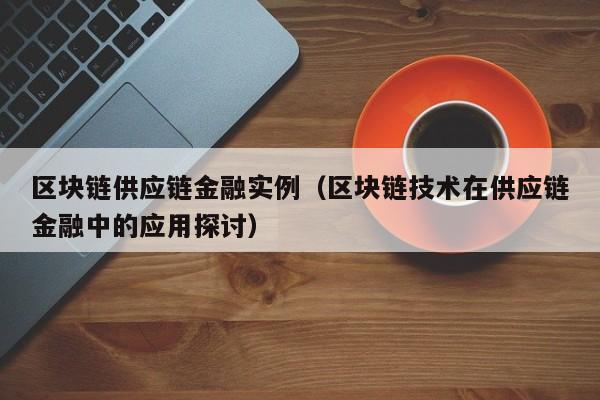 区块链供应链金融实例（区块链技术在供应链金融中的应用探讨）