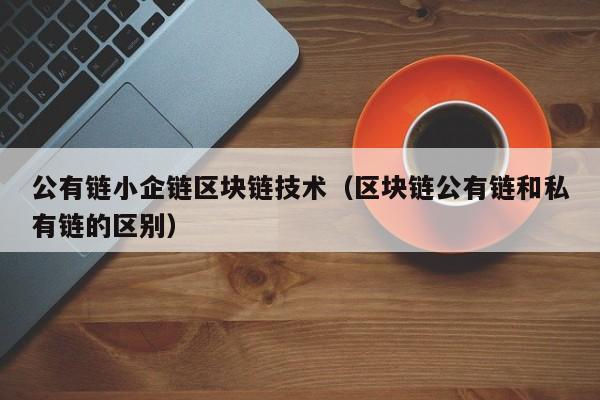 公有链小企链区块链技术（区块链公有链和私有链的区别）