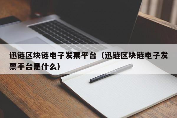 迅链区块链电子发票平台（迅链区块链电子发票平台是什么）