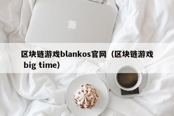 区块链游戏blankos官网（区块链游戏 big time）