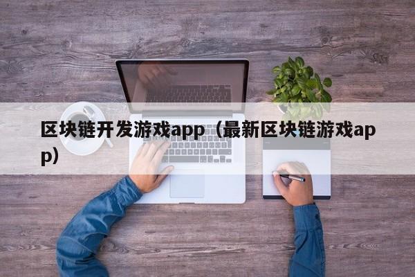 区块链开发游戏app（最新区块链游戏app）