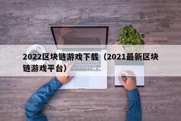 2022区块链游戏下载（2021最新区块链游戏平台）
