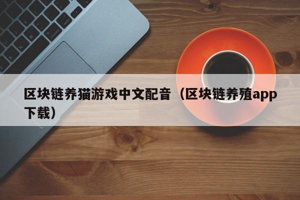 区块链养猫游戏中文配音（区块链养殖app下载）